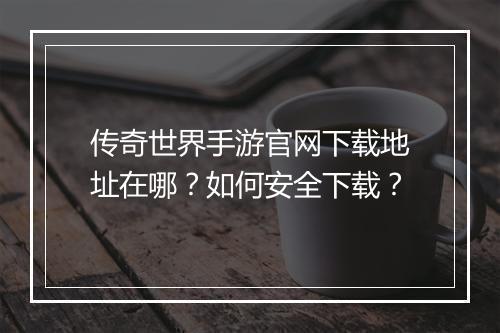 传奇世界手游官网下载地址在哪？如何安全下载？