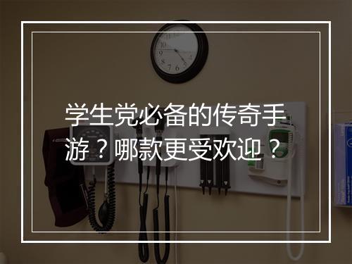 学生党必备的传奇手游？哪款更受欢迎？