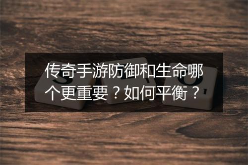 传奇手游防御和生命哪个更重要？如何平衡？
