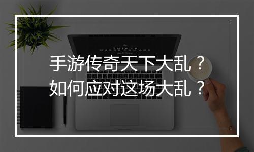 手游传奇天下大乱？如何应对这场大乱？