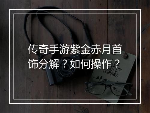 传奇手游紫金赤月首饰分解？如何操作？