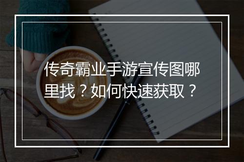 传奇霸业手游宣传图哪里找？如何快速获取？