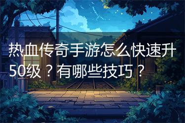 热血传奇手游怎么快速升50级？有哪些技巧？