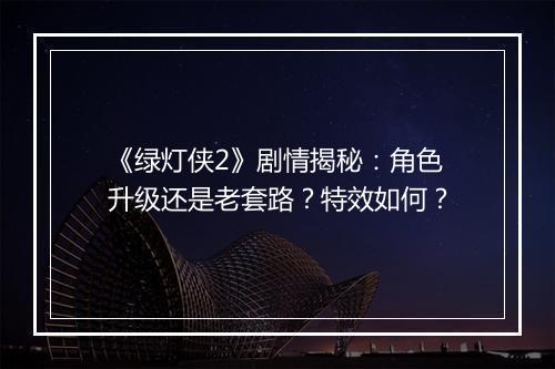 《绿灯侠2》剧情揭秘：角色升级还是老套路？特效如何？