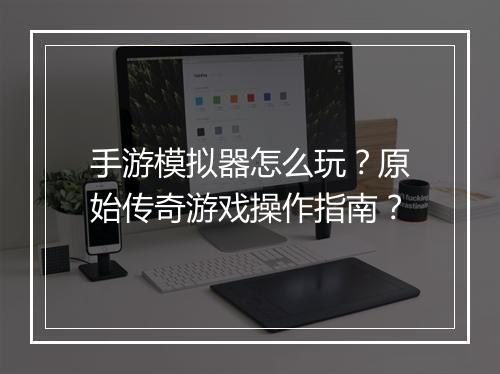 手游模拟器怎么玩？原始传奇游戏操作指南？