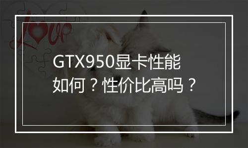 GTX950显卡性能如何？性价比高吗？