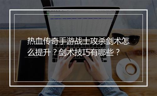 热血传奇手游战士攻杀剑术怎么提升？剑术技巧有哪些？