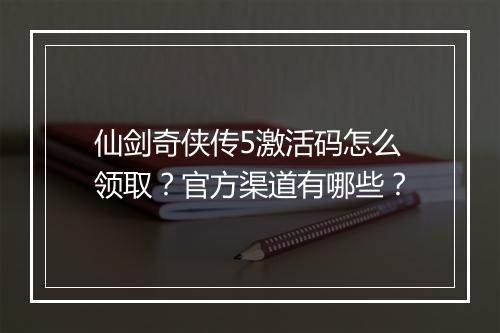 仙剑奇侠传5激活码怎么领取？官方渠道有哪些？