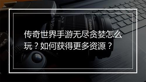传奇世界手游无尽贪婪怎么玩？如何获得更多资源？