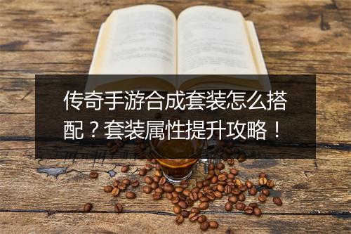 传奇手游合成套装怎么搭配？套装属性提升攻略！
