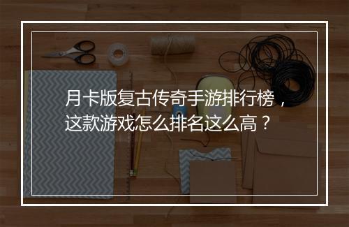 月卡版复古传奇手游排行榜，这款游戏怎么排名这么高？
