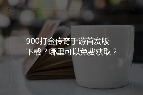 900打金传奇手游首发版下载？哪里可以免费获取？