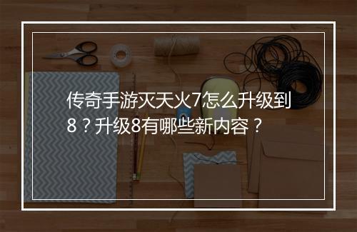 传奇手游灭天火7怎么升级到8？升级8有哪些新内容？