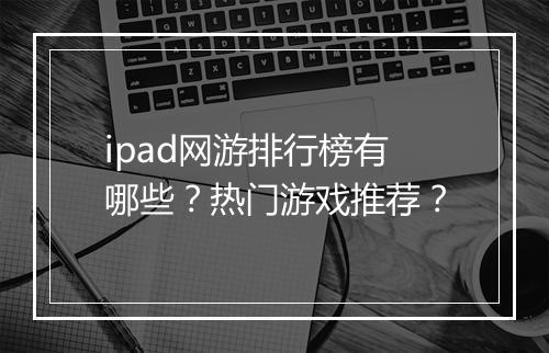 ipad网游排行榜有哪些？热门游戏推荐？
