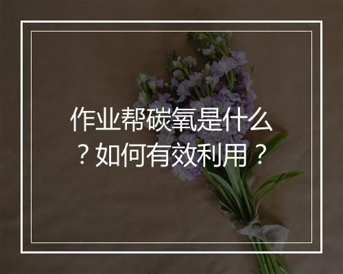 作业帮碳氧是什么？如何有效利用？
