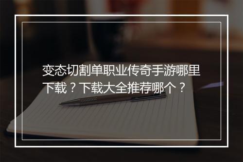 变态切割单职业传奇手游哪里下载？下载大全推荐哪个？