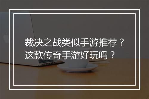 裁决之战类似手游推荐？这款传奇手游好玩吗？