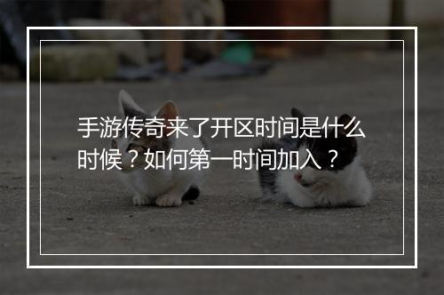 手游传奇来了开区时间是什么时候？如何第一时间加入？
