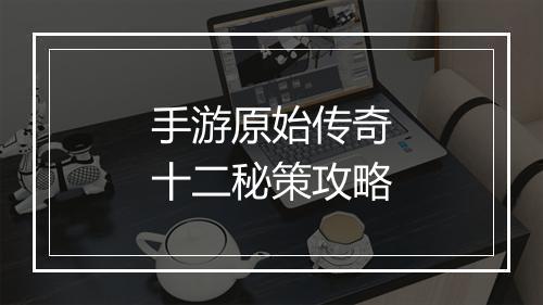 手游原始传奇十二秘策攻略