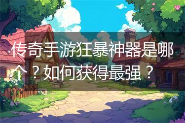 传奇手游狂暴神器是哪个？如何获得最强？