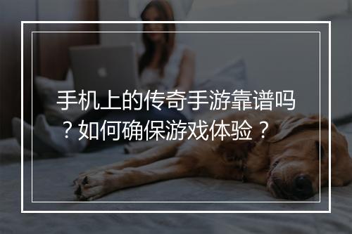 手机上的传奇手游靠谱吗？如何确保游戏体验？