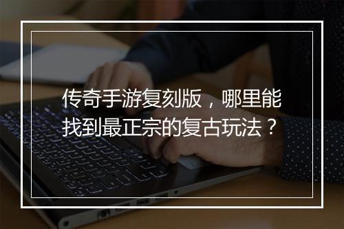传奇手游复刻版，哪里能找到最正宗的复古玩法？