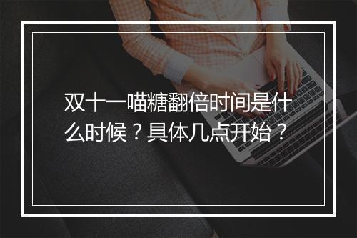 双十一喵糖翻倍时间是什么时候？具体几点开始？