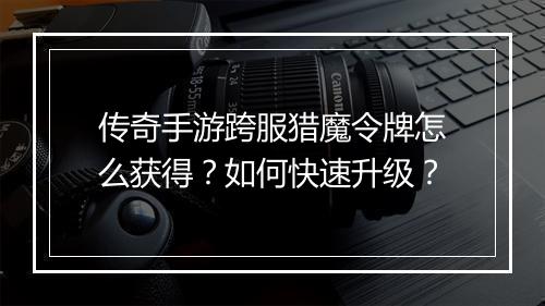 传奇手游跨服猎魔令牌怎么获得？如何快速升级？