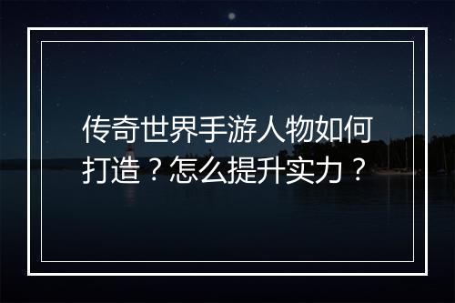 传奇世界手游人物如何打造？怎么提升实力？