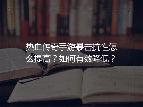 热血传奇手游暴击抗性怎么提高？如何有效降低？