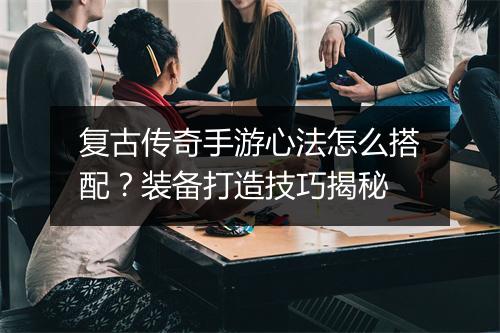 复古传奇手游心法怎么搭配？装备打造技巧揭秘