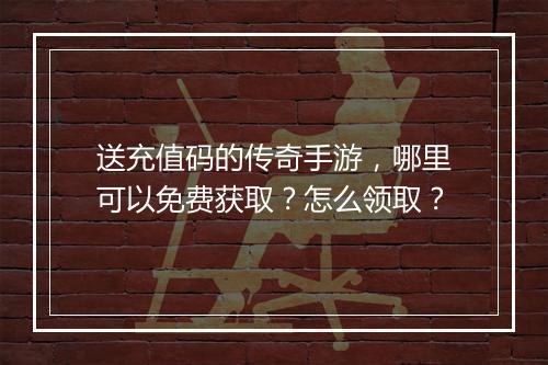送充值码的传奇手游，哪里可以免费获取？怎么领取？