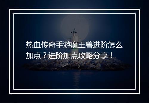 热血传奇手游魔王兽进阶怎么加点？进阶加点攻略分享！