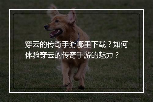 穿云的传奇手游哪里下载？如何体验穿云的传奇手游的魅力？