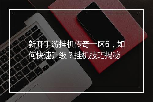 新开手游挂机传奇一区6，如何快速升级？挂机技巧揭秘