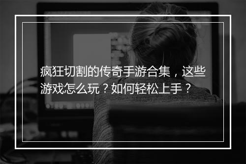 疯狂切割的传奇手游合集，这些游戏怎么玩？如何轻松上手？