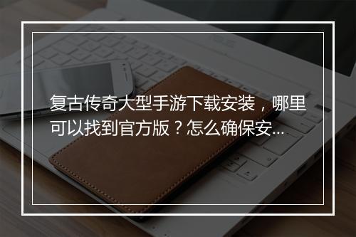 复古传奇大型手游下载安装，哪里可以找到官方版？怎么确保安全安装？