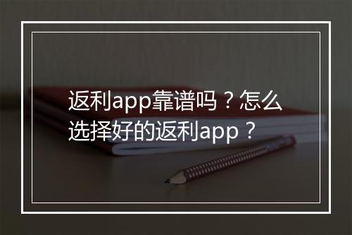 返利app靠谱吗？怎么选择好的返利app？
