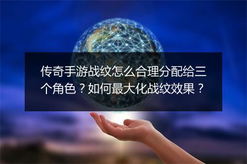传奇手游战纹怎么合理分配给三个角色？如何最大化战纹效果？