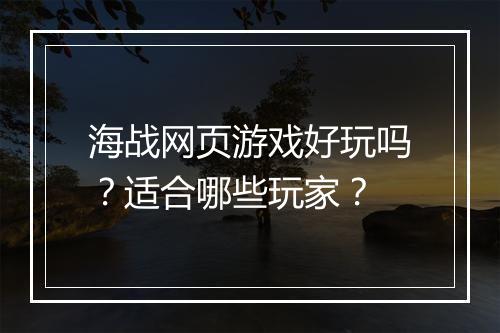 海战网页游戏好玩吗？适合哪些玩家？