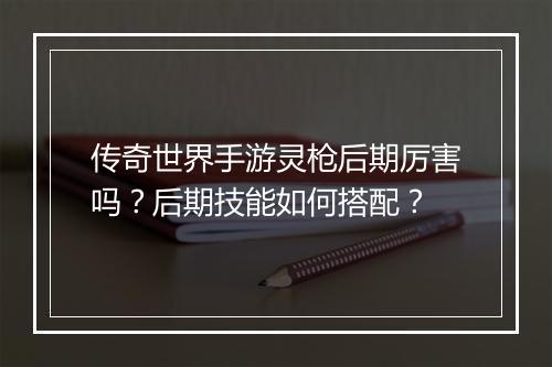 传奇世界手游灵枪后期厉害吗？后期技能如何搭配？