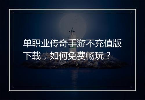 单职业传奇手游不充值版下载，如何免费畅玩？