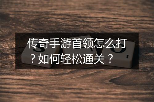 传奇手游首领怎么打？如何轻松通关？