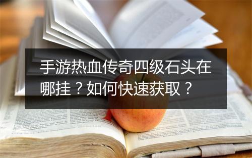 手游热血传奇四级石头在哪挂？如何快速获取？