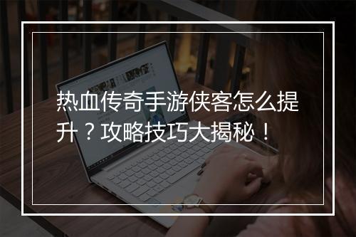 热血传奇手游侠客怎么提升？攻略技巧大揭秘！