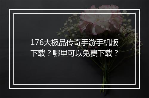 176大极品传奇手游手机版下载？哪里可以免费下载？