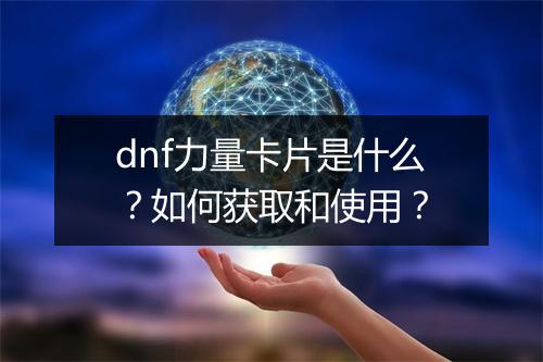 dnf力量卡片是什么？如何获取和使用？