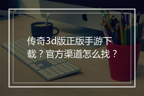 传奇3d版正版手游下载？官方渠道怎么找？