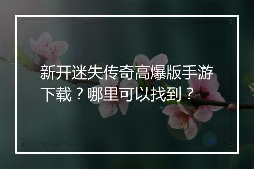 新开迷失传奇高爆版手游下载？哪里可以找到？