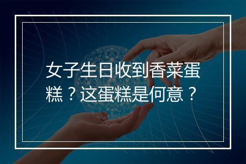 女子生日收到香菜蛋糕？这蛋糕是何意？